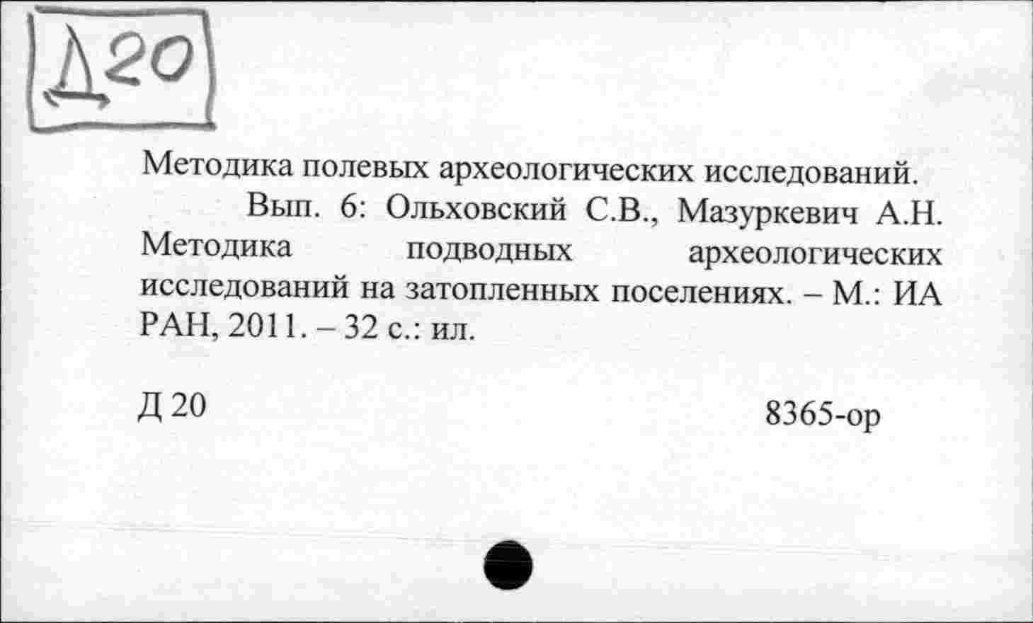 ﻿î>?°
Методика полевых археологических исследований.
Вып. 6: Ольховский С.В., Мазуркевич А.Н. Методика подводных археологических исследований на затопленных поселениях. - М.: ИА РАН, 2011.-32 с.: ил.
Д 20
8365-ор